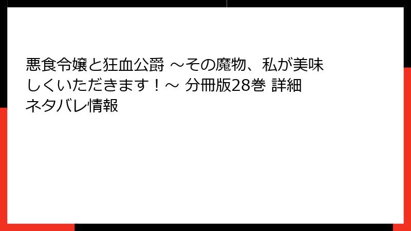 悪食令嬢と狂血公爵 ～その魔物、私が美味しくいただきます！～ 分冊版28巻 詳細ネタバレ情報