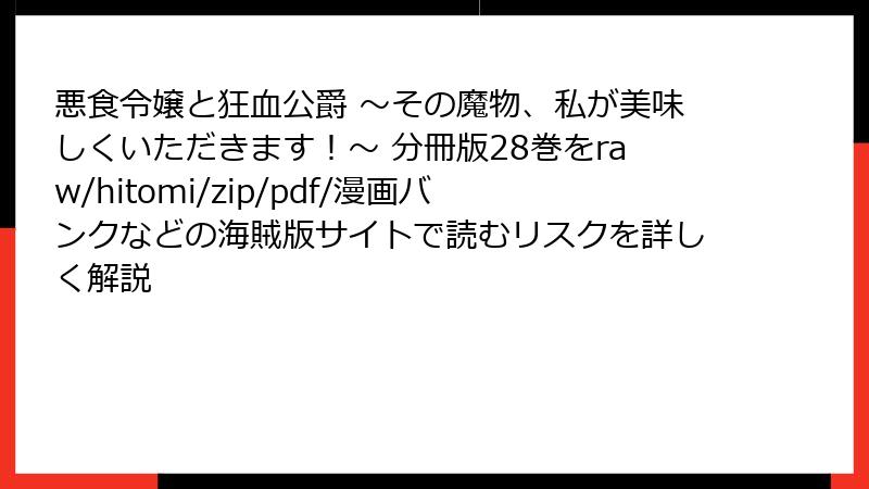 悪食令嬢と狂血公爵 ～その魔物、私が美味しくいただきます！～ 分冊版28巻をraw/hitomi/zip/pdf/漫画バンクなどの海賊版サイトで読むリスクを詳しく解説