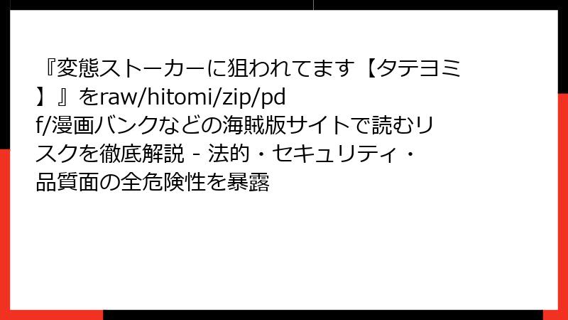 『変態ストーカーに狙われてます【タテヨミ】』をraw/hitomi/zip/pdf/漫画バンクなどの海賊版サイトで読むリスクを徹底解説 - 法的・セキュリティ・品質面の全危険性を暴露