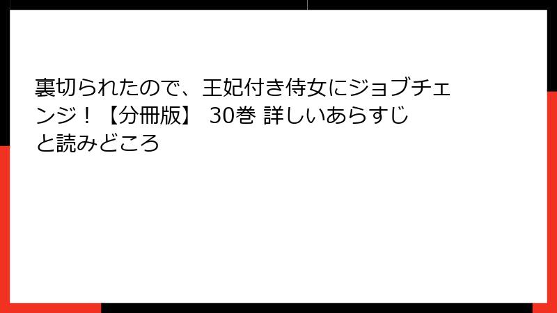 裏切られたので、王妃付き侍女にジョブチェンジ！【分冊版】 30巻 詳しいあらすじと読みどころ