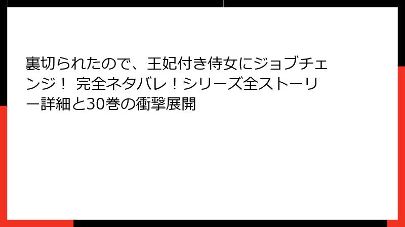 裏切られたので、王妃付き侍女にジョブチェンジ！ 完全ネタバレ！シリーズ全ストーリー詳細と30巻の衝撃展開