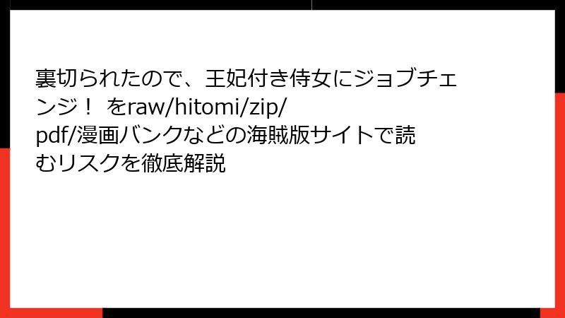 裏切られたので、王妃付き侍女にジョブチェンジ！ をraw/hitomi/zip/pdf/漫画バンクなどの海賊版サイトで読むリスクを徹底解説