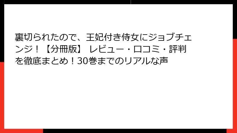 裏切られたので、王妃付き侍女にジョブチェンジ！【分冊版】 レビュー・口コミ・評判を徹底まとめ！30巻までのリアルな声