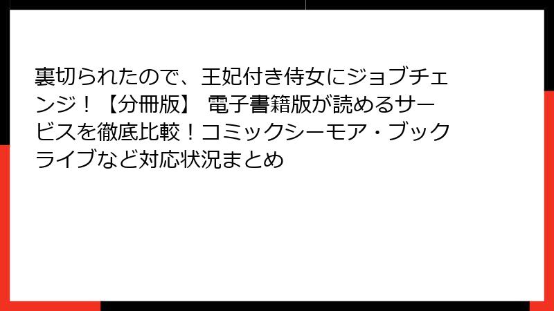 裏切られたので、王妃付き侍女にジョブチェンジ！【分冊版】 電子書籍版が読めるサービスを徹底比較！コミックシーモア・ブックライブなど対応状況まとめ