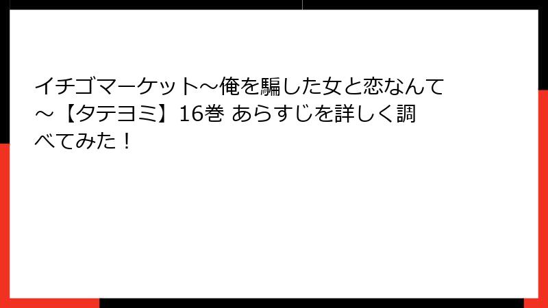 イチゴマーケット～俺を騙した女と恋なんて～【タテヨミ】16巻 あらすじを詳しく調べてみた！