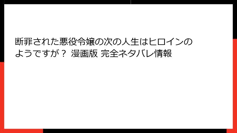 断罪された悪役令嬢の次の人生はヒロインのようですが？ 漫画版 完全ネタバレ情報
