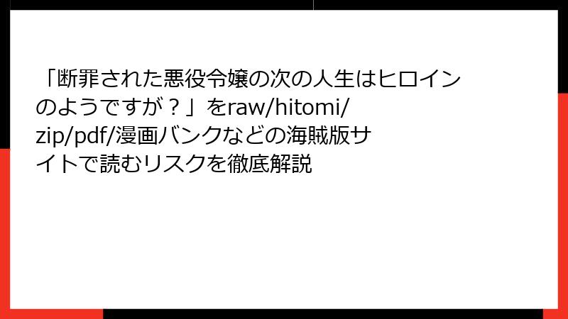 「断罪された悪役令嬢の次の人生はヒロインのようですが？」をraw/hitomi/zip/pdf/漫画バンクなどの海賊版サイトで読むリスクを徹底解説