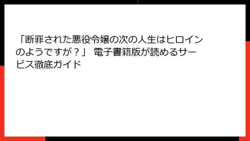 「断罪された悪役令嬢の次の人生はヒロインのようですが？」 電子書籍版が読めるサービス徹底ガイド