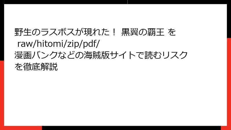 野生のラスボスが現れた！ 黒翼の覇王 を raw/hitomi/zip/pdf/漫画バンクなどの海賊版サイトで読むリスクを徹底解説