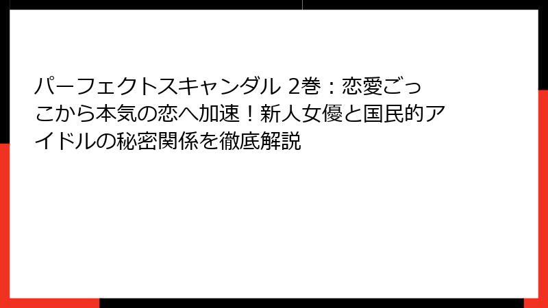 パーフェクトスキャンダル 2巻：恋愛ごっこから本気の恋へ加速！新人女優と国民的アイドルの秘密関係を徹底解説