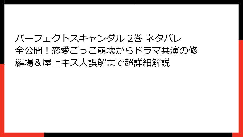 パーフェクトスキャンダル 2巻 ネタバレ全公開！恋愛ごっこ崩壊からドラマ共演の修羅場＆屋上キス大誤解まで超詳細解説