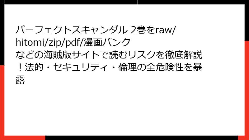 パーフェクトスキャンダル 2巻をraw/hitomi/zip/pdf/漫画バンクなどの海賊版サイトで読むリスクを徹底解説！法的・セキュリティ・倫理の全危険性を暴露