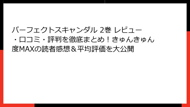 パーフェクトスキャンダル 2巻 レビュー・口コミ・評判を徹底まとめ！きゅんきゅん度MAXの読者感想＆平均評価を大公開