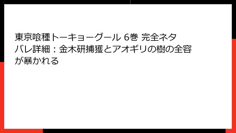 東京喰種トーキョーグール 6巻 完全ネタバレ詳細：金木研捕獲とアオギリの樹の全容が暴かれる