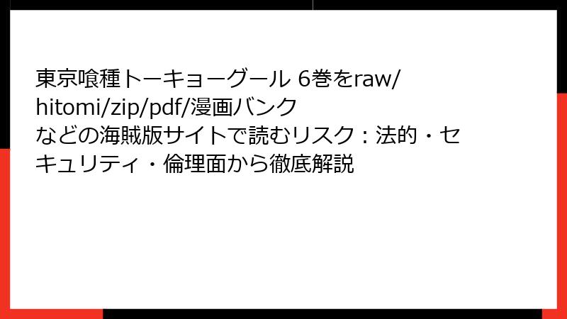 東京喰種トーキョーグール 6巻をraw/hitomi/zip/pdf/漫画バンクなどの海賊版サイトで読むリスク：法的・セキュリティ・倫理面から徹底解説