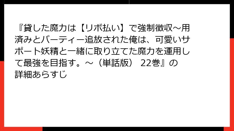 『貸した魔力は【リボ払い】で強制徴収~用済みとパーティー追放された俺は、可愛いサポート妖精と一緒に取り立てた魔力を運用して最強を目指す。~(単話版) 22巻』の詳細あらすじ