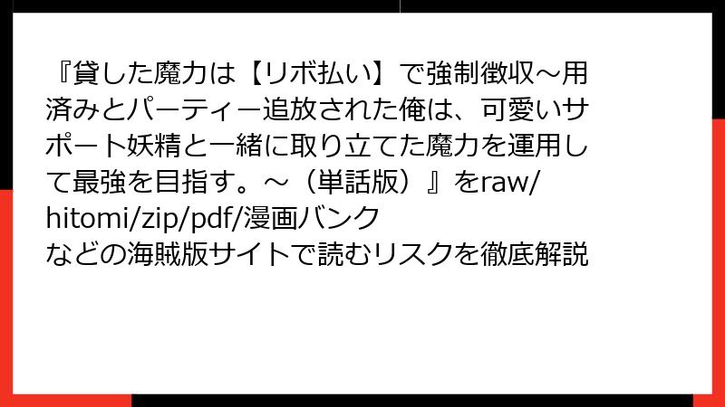 『貸した魔力は【リボ払い】で強制徴収~用済みとパーティー追放された俺は、可愛いサポート妖精と一緒に取り立てた魔力を運用して最強を目指す。~(単話版)』をraw/hitomi/zip/pdf/漫画バンクなどの海賊版サイトで読むリスクを徹底解説