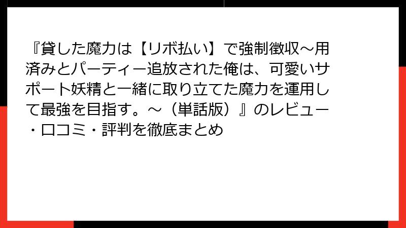 『貸した魔力は【リボ払い】で強制徴収~用済みとパーティー追放された俺は、可愛いサポート妖精と一緒に取り立てた魔力を運用して最強を目指す。~(単話版)』のレビュー・口コミ・評判を徹底まとめ