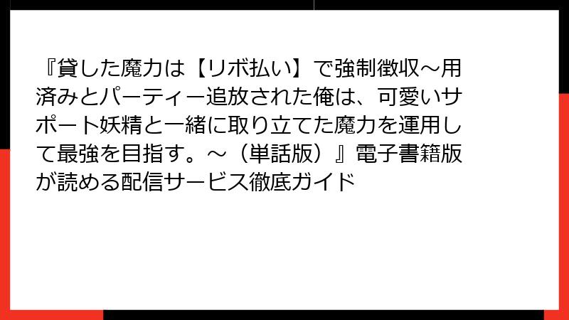 『貸した魔力は【リボ払い】で強制徴収~用済みとパーティー追放された俺は、可愛いサポート妖精と一緒に取り立てた魔力を運用して最強を目指す。~(単話版)』電子書籍版が読める配信サービス徹底ガイド