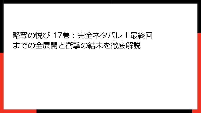 略奪の悦び 17巻:完全ネタバレ!最終回までの全展開と衝撃の結末を徹底解説