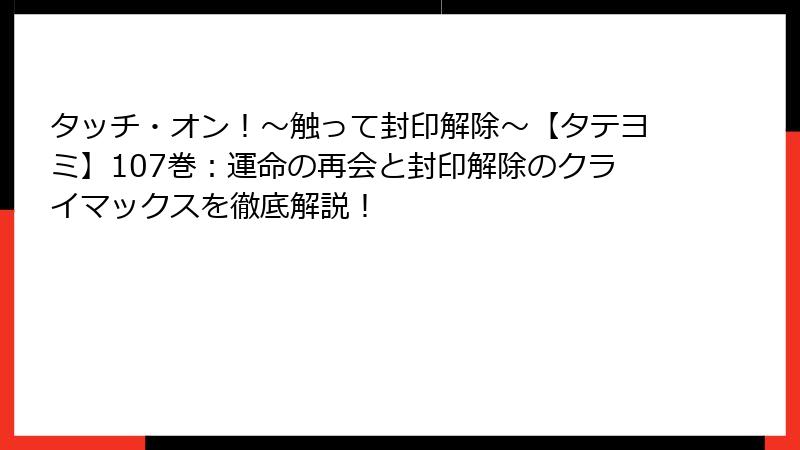 タッチ・オン！～触って封印解除～【タテヨミ】107巻：運命の再会と封印解除のクライマックスを徹底解説！