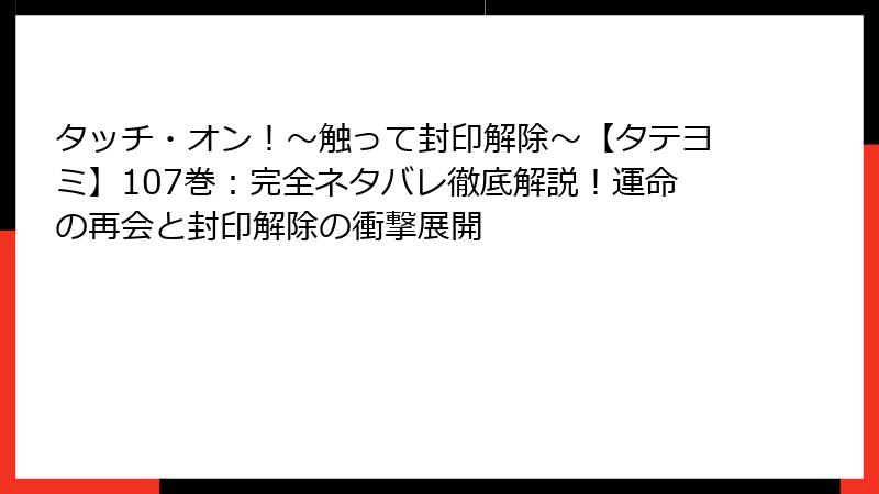 タッチ・オン！～触って封印解除～【タテヨミ】107巻：完全ネタバレ徹底解説！運命の再会と封印解除の衝撃展開