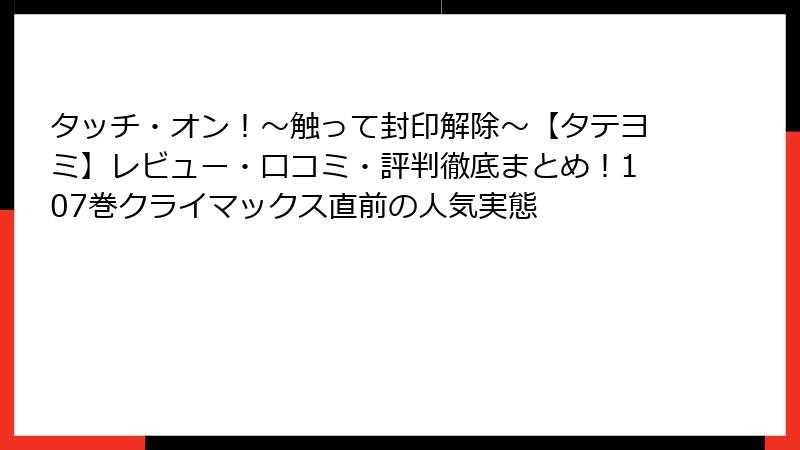 タッチ・オン！～触って封印解除～【タテヨミ】レビュー・口コミ・評判徹底まとめ！107巻クライマックス直前の人気実態
