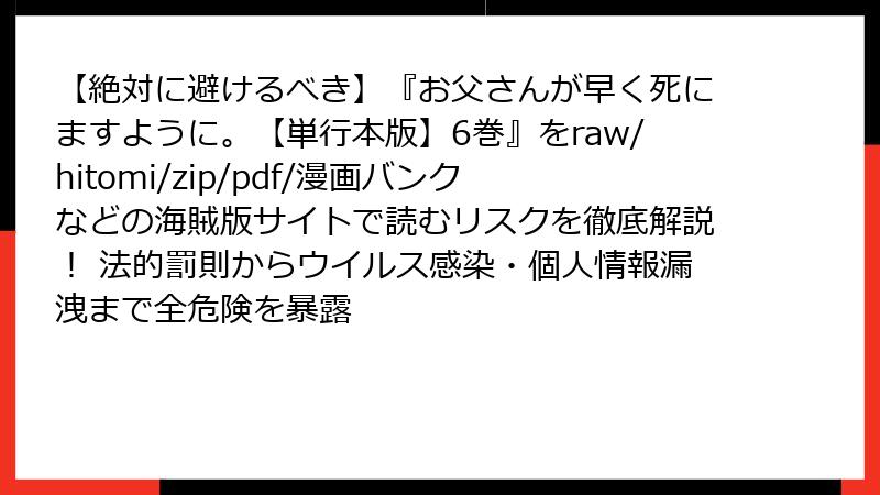 【絶対に避けるべき】『お父さんが早く死にますように。【単行本版】6巻』をraw/hitomi/zip/pdf/漫画バンクなどの海賊版サイトで読むリスクを徹底解説！ 法的罰則からウイルス感染・個人情報漏洩まで全危険を暴露