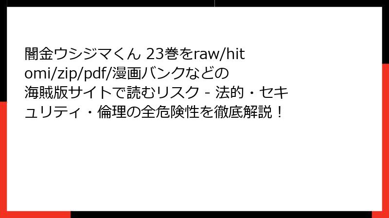 闇金ウシジマくん 23巻をraw/hitomi/zip/pdf/漫画バンクなどの海賊版サイトで読むリスク - 法的・セキュリティ・倫理の全危険性を徹底解説！