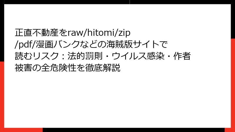 正直不動産をraw/hitomi/zip/pdf/漫画バンクなどの海賊版サイトで読むリスク：法的罰則・ウイルス感染・作者被害の全危険性を徹底解説