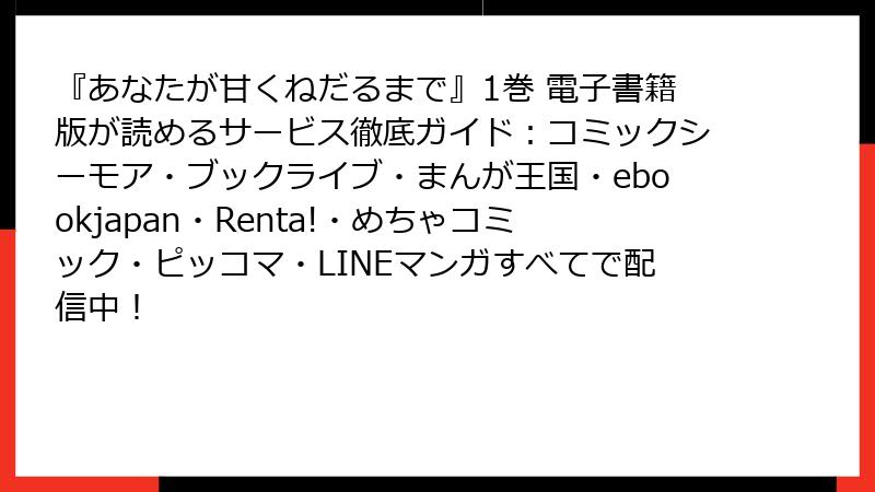 『あなたが甘くねだるまで』1巻 電子書籍版が読めるサービス徹底ガイド：コミックシーモア・ブックライブ・まんが王国・ebookjapan・Renta!・めちゃコミック・ピッコマ・LINEマンガすべてで配信中！