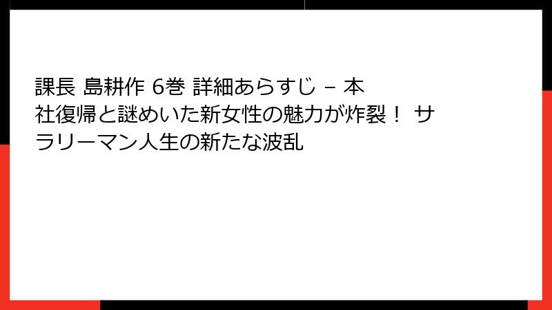 課長 島耕作 6巻 詳細あらすじ – 本社復帰と謎めいた新女性の魅力が炸裂! サラリーマン人生の新たな波乱