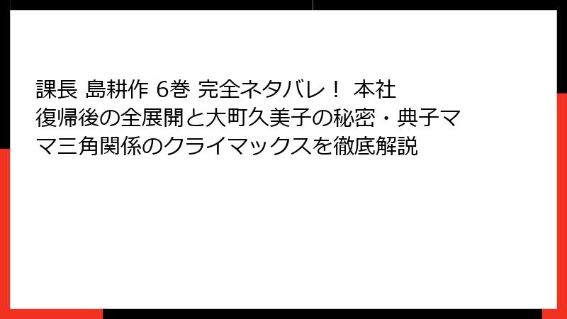 課長 島耕作 6巻 完全ネタバレ! 本社復帰後の全展開と大町久美子の秘密・典子ママ三角関係のクライマックスを徹底解説
