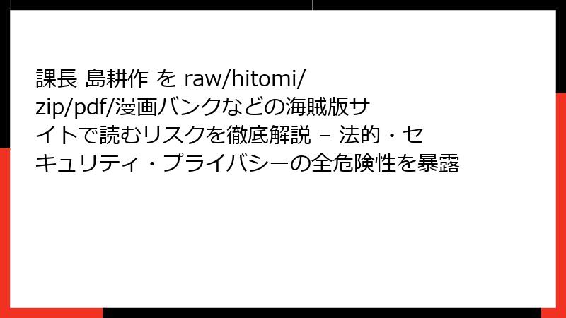 課長 島耕作 を raw/hitomi/zip/pdf/漫画バンクなどの海賊版サイトで読むリスクを徹底解説 – 法的・セキュリティ・プライバシーの全危険性を暴露