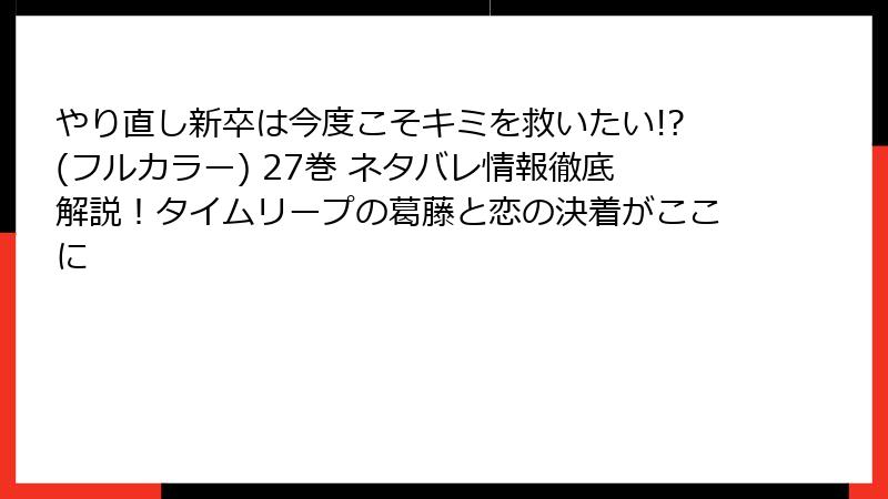 やり直し新卒は今度こそキミを救いたい!?(フルカラー) 27巻 ネタバレ情報徹底解説!タイムリープの葛藤と恋の決着がここに