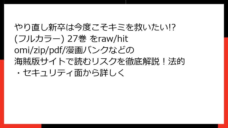 やり直し新卒は今度こそキミを救いたい!?(フルカラー) 27巻 をraw/hitomi/zip/pdf/漫画バンクなどの海賊版サイトで読むリスクを徹底解説!法的・セキュリティ面から詳しく