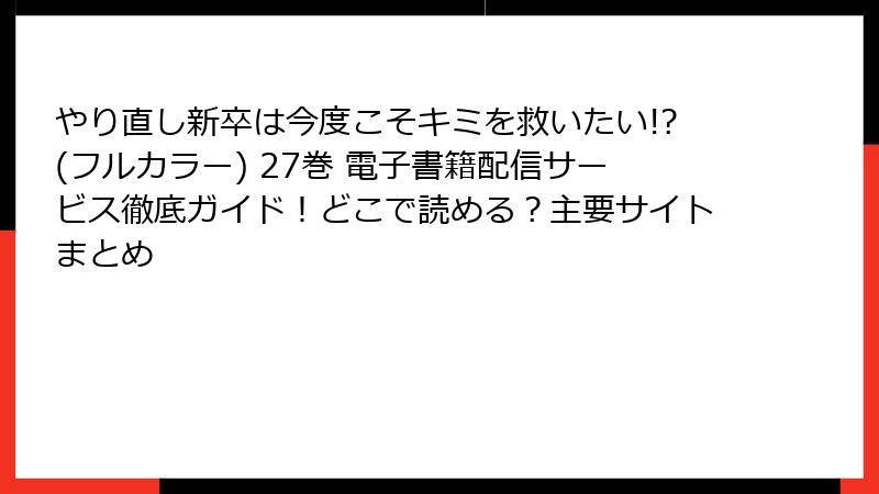 やり直し新卒は今度こそキミを救いたい!?(フルカラー) 27巻 電子書籍配信サービス徹底ガイド!どこで読める?主要サイトまとめ