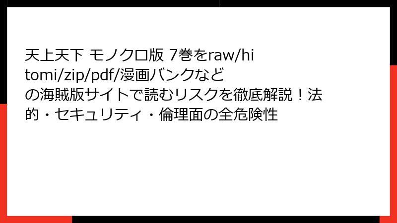 天上天下 モノクロ版 7巻をraw/hitomi/zip/pdf/漫画バンクなどの海賊版サイトで読むリスクを徹底解説!法的・セキュリティ・倫理面の全危険性