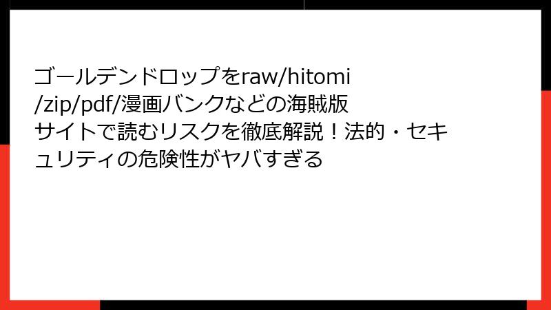 ゴールデンドロップをraw/hitomi/zip/pdf/漫画バンクなどの海賊版サイトで読むリスクを徹底解説！法的・セキュリティの危険性がヤバすぎる