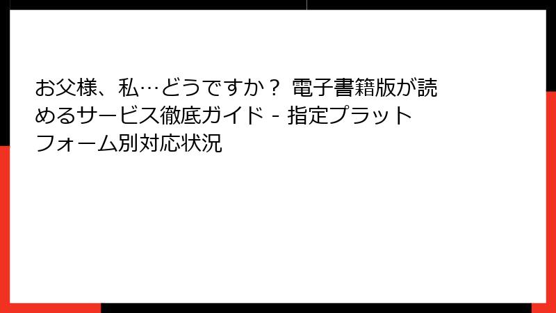 お父様、私…どうですか? 電子書籍版が読めるサービス徹底ガイド - 指定プラットフォーム別対応状況