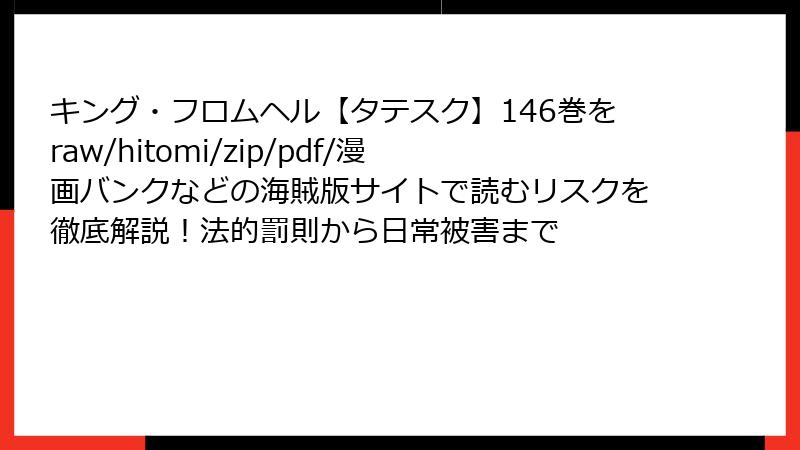キング・フロムヘル【タテスク】146巻をraw/hitomi/zip/pdf/漫画バンクなどの海賊版サイトで読むリスクを徹底解説!法的罰則から日常被害まで