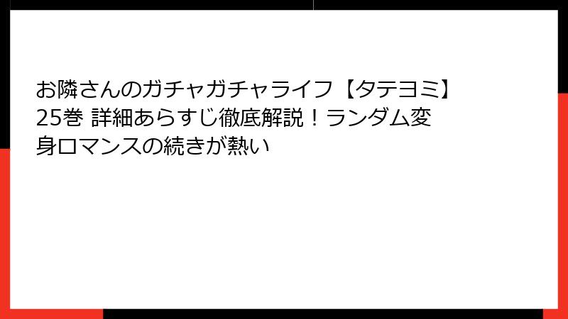 お隣さんのガチャガチャライフ【タテヨミ】25巻 詳細あらすじ徹底解説!ランダム変身ロマンスの続きが熱い