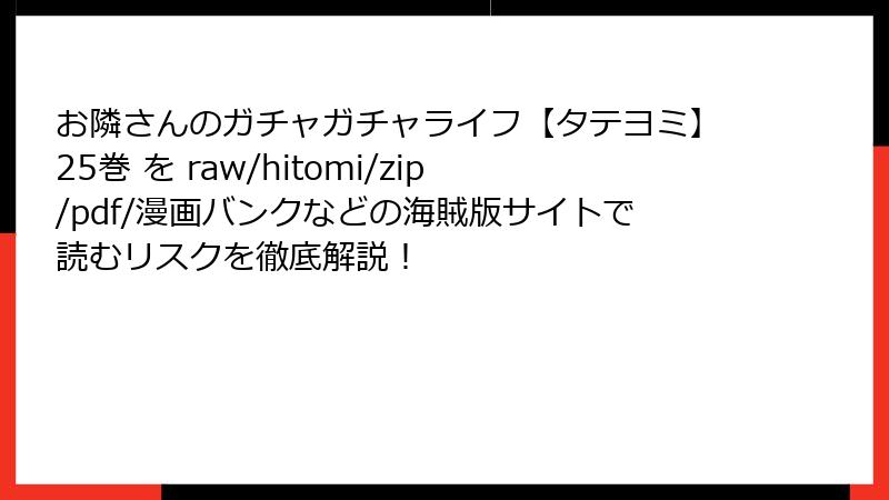 お隣さんのガチャガチャライフ【タテヨミ】25巻 を raw/hitomi/zip/pdf/漫画バンクなどの海賊版サイトで読むリスクを徹底解説!