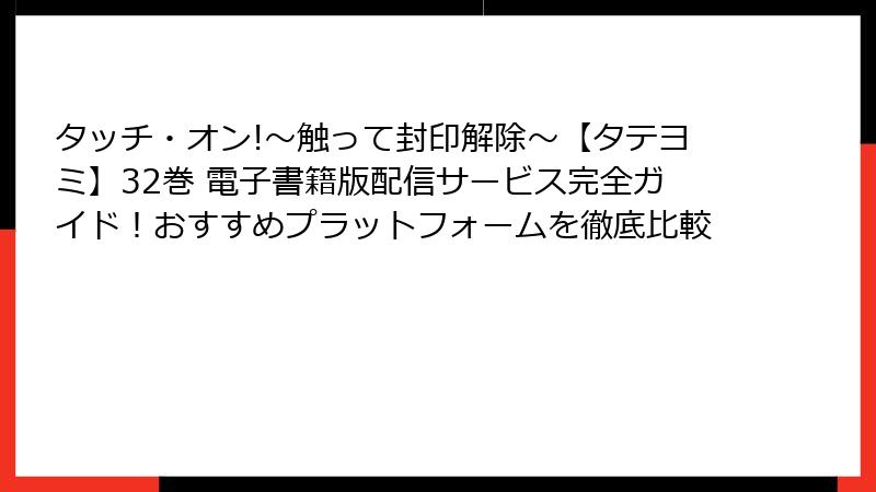 タッチ・オン!~触って封印解除~【タテヨミ】32巻 電子書籍版配信サービス完全ガイド!おすすめプラットフォームを徹底比較
