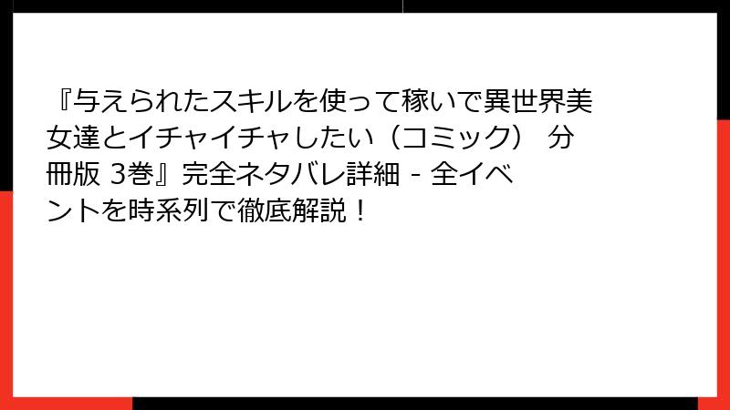 『与えられたスキルを使って稼いで異世界美女達とイチャイチャしたい(コミック) 分冊版 3巻』完全ネタバレ詳細 - 全イベントを時系列で徹底解説!