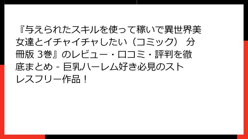 『与えられたスキルを使って稼いで異世界美女達とイチャイチャしたい(コミック) 分冊版 3巻』のレビュー・口コミ・評判を徹底まとめ - 巨乳ハーレム好き必見のストレスフリー作品!