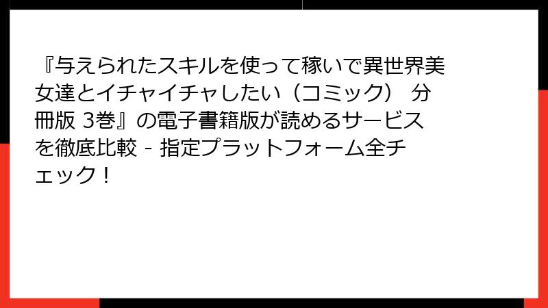 『与えられたスキルを使って稼いで異世界美女達とイチャイチャしたい(コミック) 分冊版 3巻』の電子書籍版が読めるサービスを徹底比較 - 指定プラットフォーム全チェック!