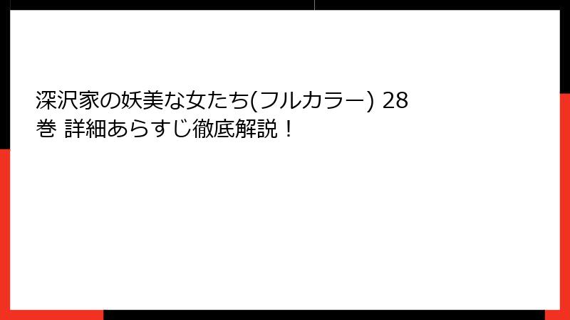 深沢家の妖美な女たち(フルカラー) 28巻 詳細あらすじ徹底解説！
