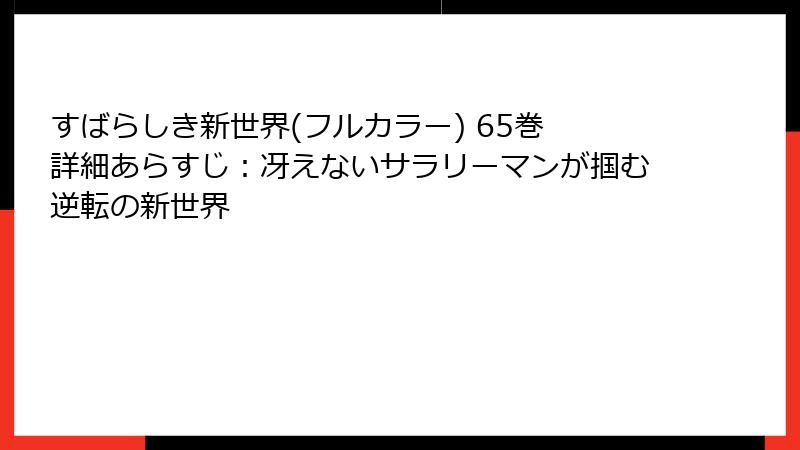 すばらしき新世界(フルカラー) 65巻 詳細あらすじ:冴えないサラリーマンが掴む逆転の新世界