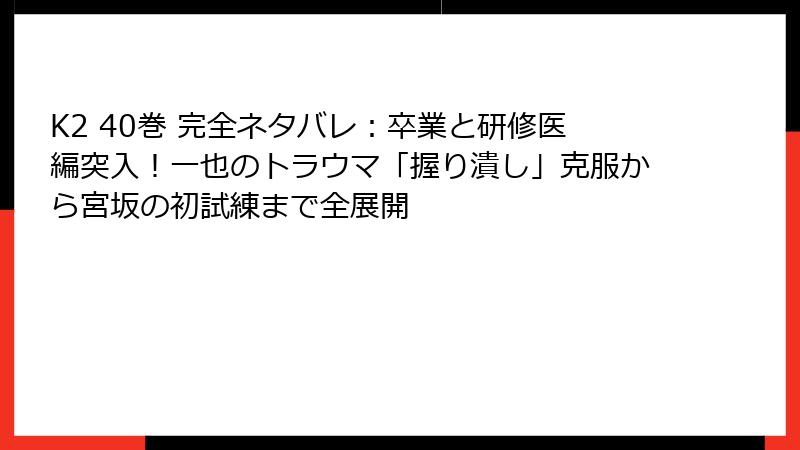 K2 40巻 完全ネタバレ：卒業と研修医編突入！一也のトラウマ「握り潰し」克服から宮坂の初試練まで全展開